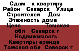 Сдам 2 к квартиру › Район ­ Северск › Улица ­ Строителей  › Дом ­ 17 › Этажность дома ­ 5 › Цена ­ 10 000 - Томская обл., Северск г. Недвижимость » Квартиры аренда   . Томская обл.,Северск г.